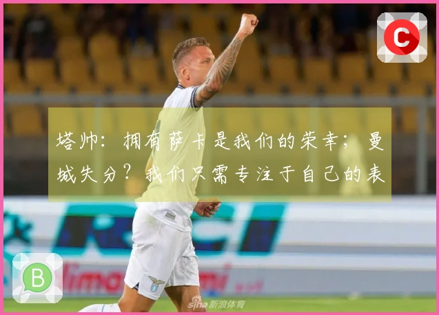 塔帅：拥有萨卡是我们的荣幸；曼城失分？我们只需专注于自己的表现