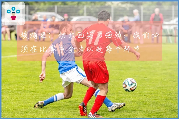 埃梅里：切尔西实力强劲，我们必须在比赛中全力以赴每个环节