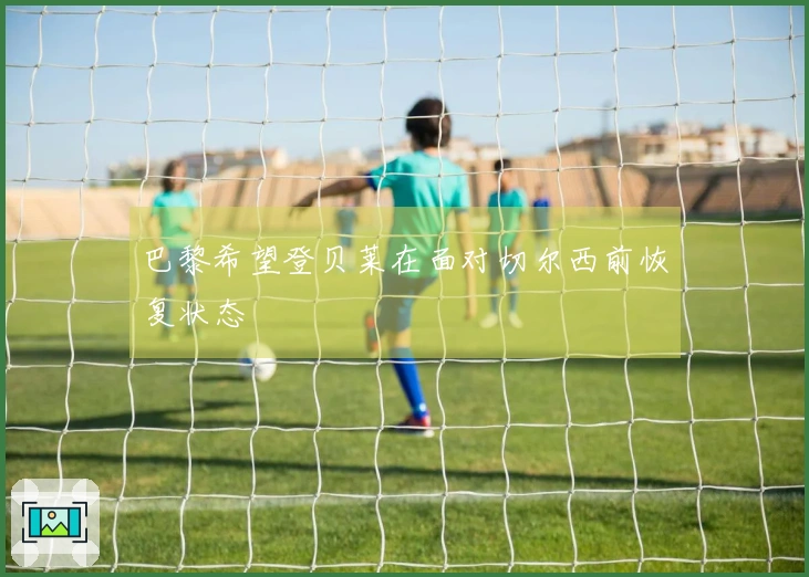 巴黎希望登贝莱在面对切尔西前恢复状态