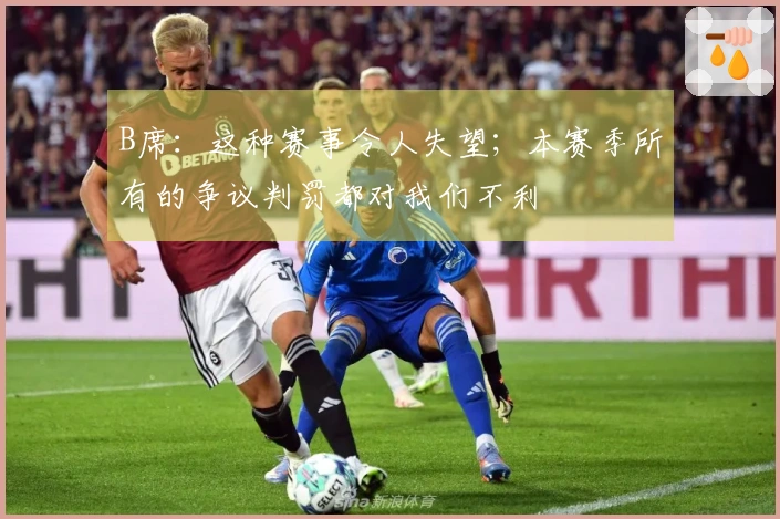 B席：这种赛事令人失望；本赛季所有的争议判罚都对我们不利