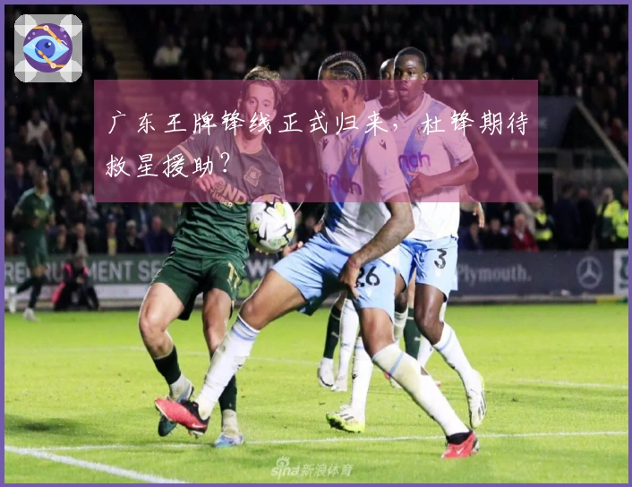 广东王牌锋线正式归来，杜锋期待救星援助？