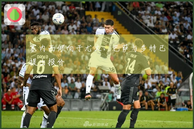 塞内西倾向于尤文，巴萨与多特已提出报价