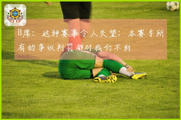 B席：这种赛事令人失望；本赛季所有的争议判罚都对我们不利
