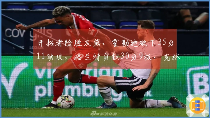 开拓者险胜灰熊，霍勒迪砍下35分11助攻，格兰特贡献30分9板，克林根因恶犯被逐