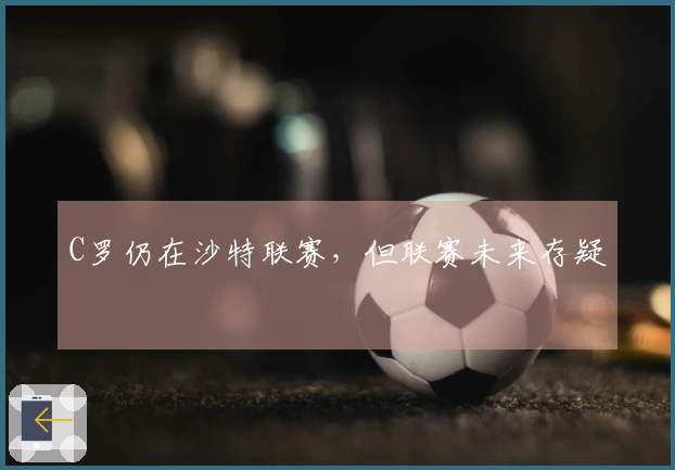 C罗仍在沙特联赛，但联赛未来存疑
