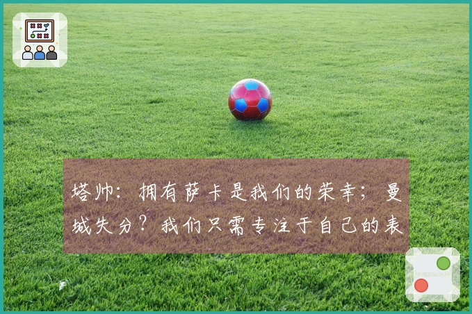 塔帅：拥有萨卡是我们的荣幸；曼城失分？我们只需专注于自己的表现