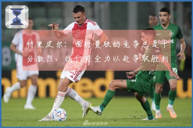 特里皮尔：面对曼联的竞争总是十分激烈，我们将全力以赴争取胜利