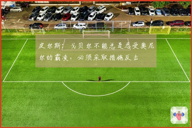 皮尔斯：戈贝尔不能总是忍受奥尼尔的霸凌，必须采取措施反击