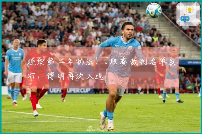 连续第二年执法！J联赛裁判名单发布，傅明再次入选