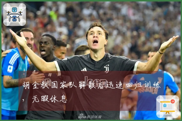 胡金秋国家队解散后迅速回归训练，无暇休息
