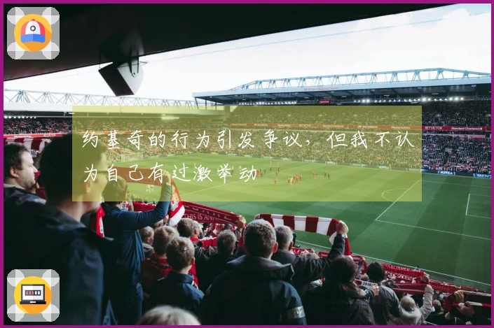 约基奇的行为引发争议，但我不认为自己有过激举动