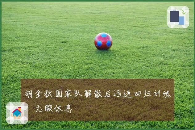 胡金秋国家队解散后迅速回归训练，无暇休息
