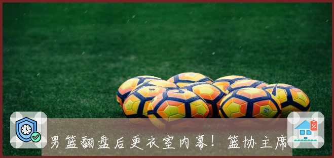 男篮翻盘后更衣室内幕！篮协主席泪洒现场：赵睿感动落泪