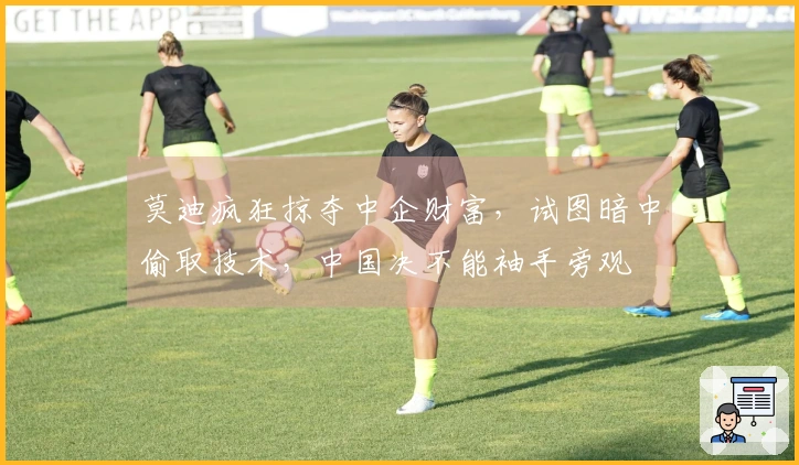 莫迪疯狂掠夺中企财富，试图暗中偷取技术，中国决不能袖手旁观