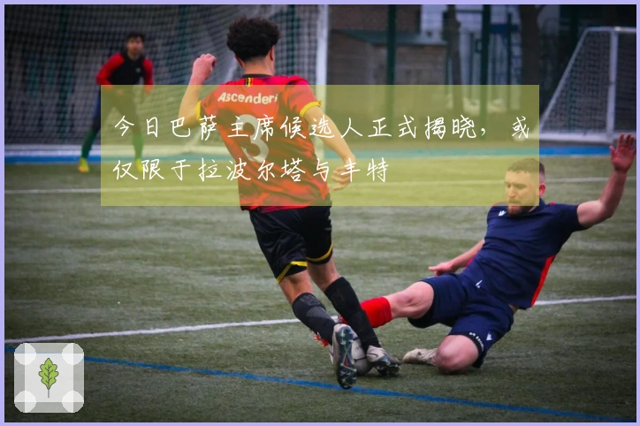 今日巴萨主席候选人正式揭晓，或仅限于拉波尔塔与丰特