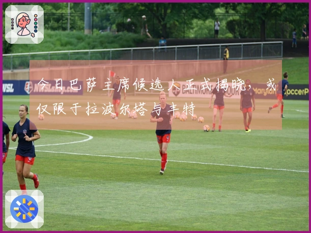 今日巴萨主席候选人正式揭晓，或仅限于拉波尔塔与丰特