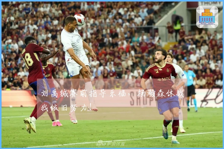 刘禹铖赛前指导乐福，杨瀚森休战我依旧努力！