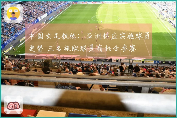 中国女足教练：亚洲杯应实施球员更替 三名旅欧球员有机会参赛