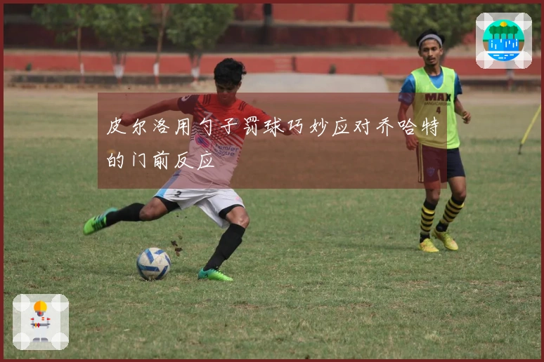 皮尔洛用勺子罚球巧妙应对乔哈特的门前反应