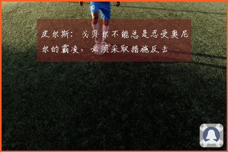 皮尔斯：戈贝尔不能总是忍受奥尼尔的霸凌，必须采取措施反击