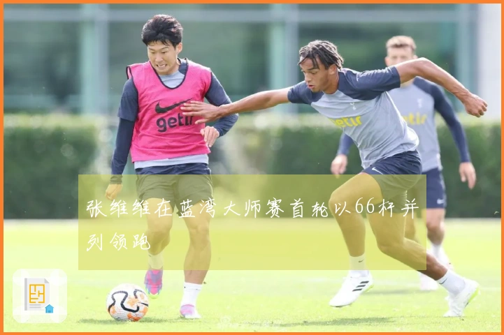 张维维在蓝湾大师赛首轮以66杆并列领跑