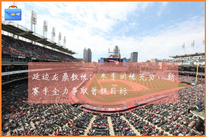 延边龙鼎教练：冬季训练充分，新赛季全力争取晋级目标