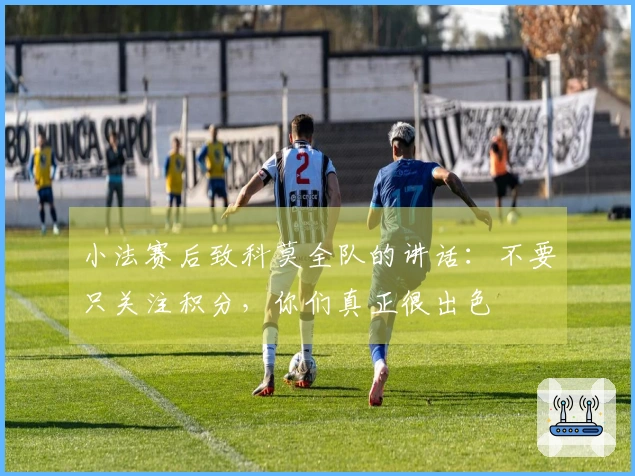 小法赛后致科莫全队的讲话：不要只关注积分，你们真正很出色