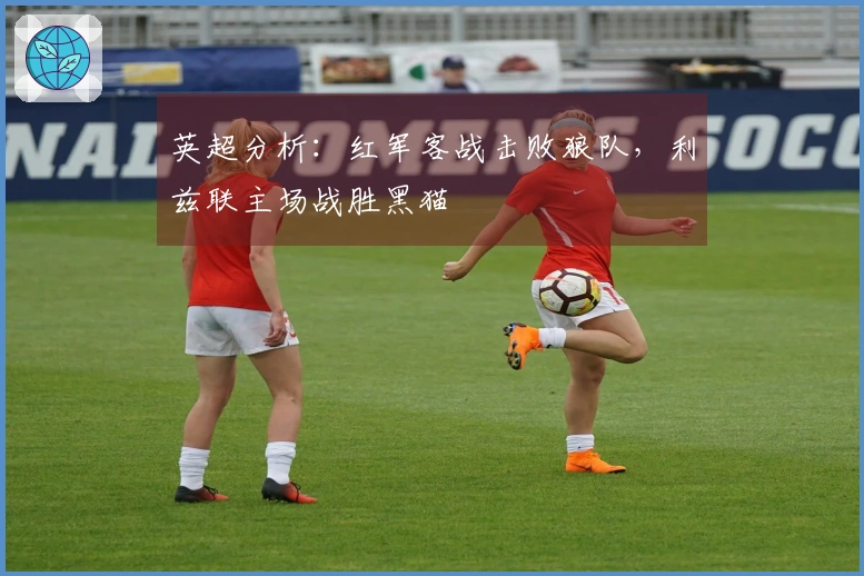 英超分析：红军客战击败狼队，利兹联主场战胜黑猫