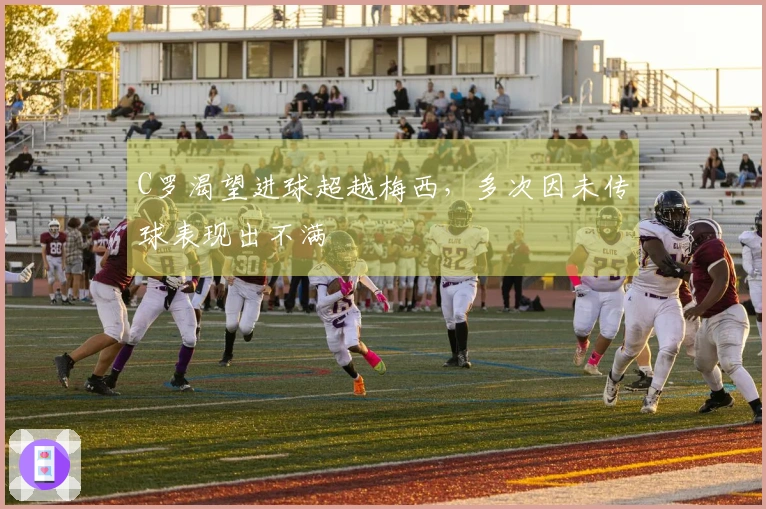 C罗渴望进球超越梅西，多次因未传球表现出不满