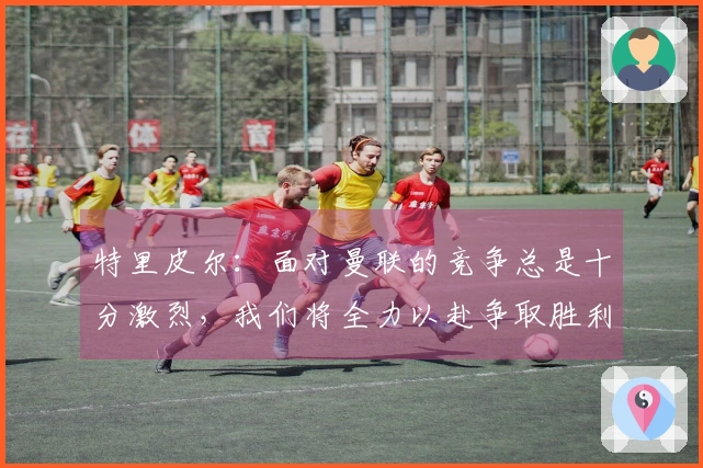 特里皮尔：面对曼联的竞争总是十分激烈，我们将全力以赴争取胜利