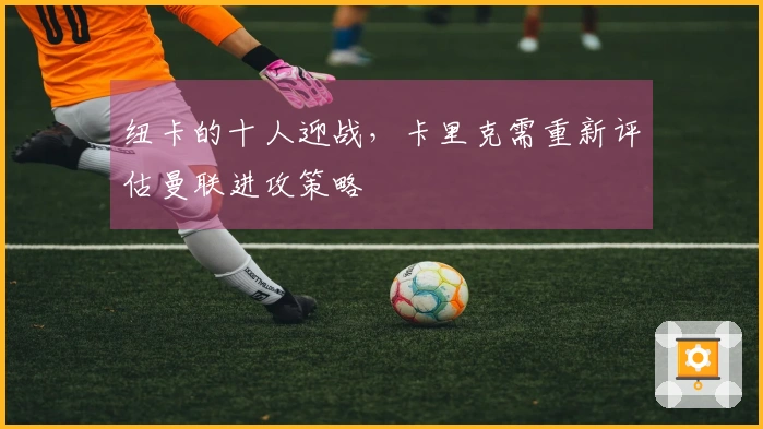 纽卡的十人迎战，卡里克需重新评估曼联进攻策略